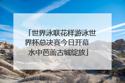 世界泳联花样游泳世界杯总决赛今日开幕 水中芭蕾古城绽放