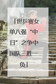 世乒赛女单八强“中日”之争中国队三胜一负