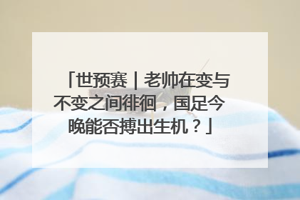 世预赛｜老帅在变与不变之间徘徊，国足今晚能否搏出生机？