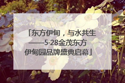 东方伊甸，与水共生——5·28金茂东方伊甸园品牌盛典启幕