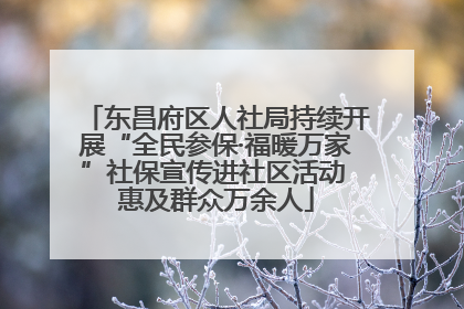 东昌府区人社局持续开展“全民参保·福暖万家”社保宣传进社区活动 惠及群众万余人
