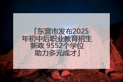 东营市发布2025年初中后职业教育招生新政 9552个学位助力多元成才
