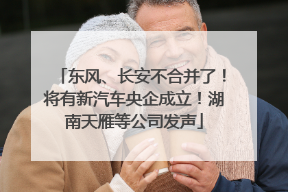 东风、长安不合并了！将有新汽车央企成立！湖南天雁等公司发声