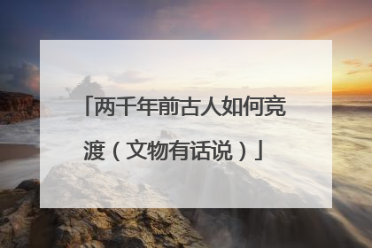 两千年前古人如何竞渡（文物有话说）