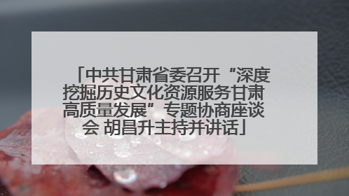 中共甘肃省委召开“深度挖掘历史文化资源服务甘肃高质量发展”专题协商座谈会 胡昌升主持并讲话