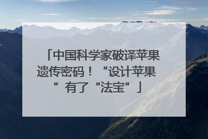 中国科学家破译苹果遗传密码！“设计苹果”有了“法宝”