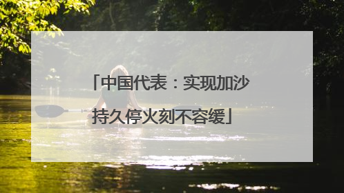 中国代表：实现加沙持久停火刻不容缓