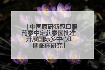 中国原研新冠口服药泰中定获泰国批准开展国际多中心II期临床研究