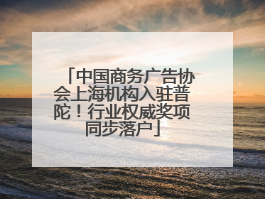中国商务广告协会上海机构入驻普陀！行业权威奖项同步落户