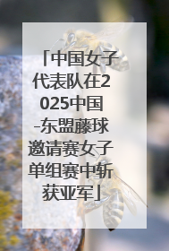 中国女子代表队在2025中国-东盟藤球邀请赛女子单组赛中斩获亚军