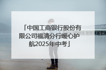 中国工商银行股份有限公司福清分行暖心护航2025年中考