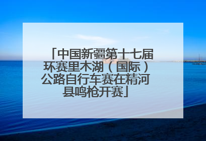 中国新疆第十七届环赛里木湖（国际）公路自行车赛在精河县鸣枪开赛