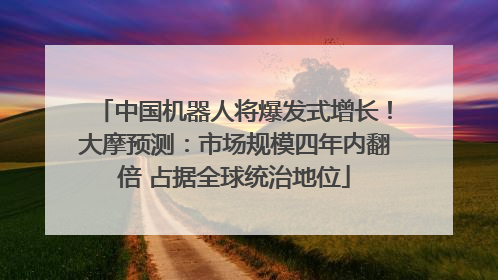 中国机器人将爆发式增长！大摩预测：市场规模四年内翻倍 占据全球统治地位