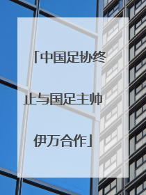 中国足协终止与国足主帅伊万合作