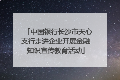 中国银行长沙市天心支行走进企业开展金融知识宣传教育活动