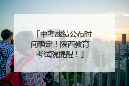中考成绩公布时间确定！陕西教育考试院提醒！