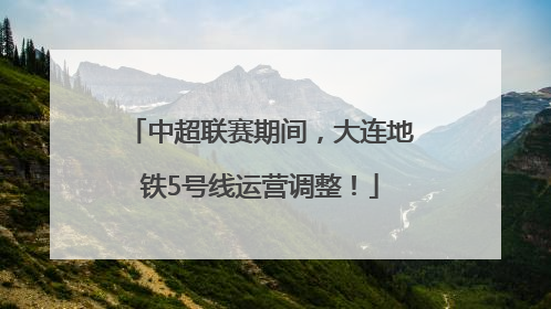 中超联赛期间，大连地铁5号线运营调整！