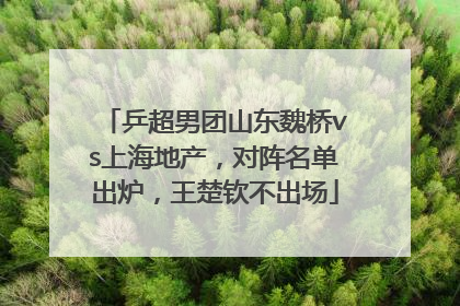 乒超男团山东魏桥vs上海地产，对阵名单出炉，王楚钦不出场