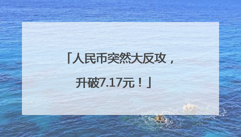 人民币突然大反攻，升破7.17元！