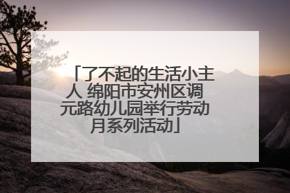 了不起的生活小主人 绵阳市安州区调元路幼儿园举行劳动月系列活动