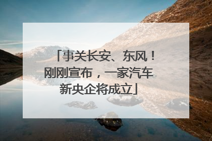 事关长安、东风！刚刚宣布，一家汽车新央企将成立