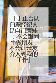 于正否认白鹿经纪人是自己表妹：不会跟同事做朋友，不会让亲友介入到我的工作