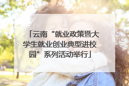 云南“就业政策暨大学生就业创业典型进校园”系列活动举行