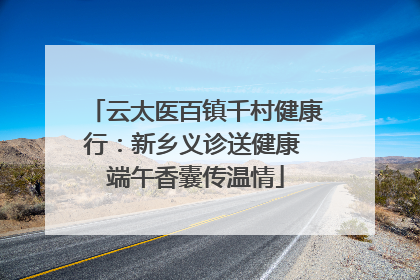 云太医百镇千村健康行：新乡义诊送健康 端午香囊传温情