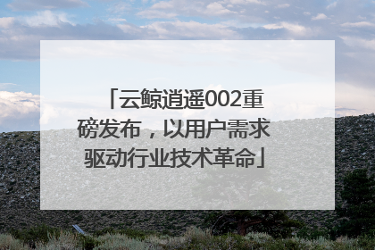 云鲸逍遥002重磅发布，以用户需求驱动行业技术革命