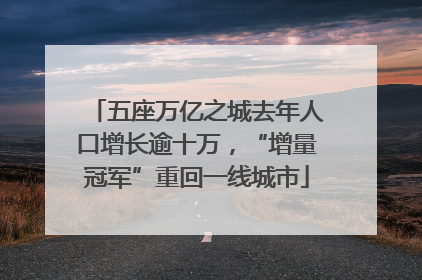 五座万亿之城去年人口增长逾十万，“增量冠军”重回一线城市
