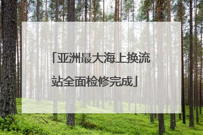 亚洲最大海上换流站全面检修完成