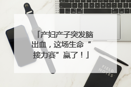 产妇产子突发脑出血，这场生命“接力赛”赢了！