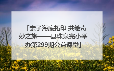 亲子海底拓印 共绘奇妙之旅——县珠泉完小举办第299期公益课堂
