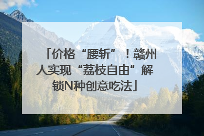 价格“腰斩”！赣州人实现“荔枝自由”解锁N种创意吃法