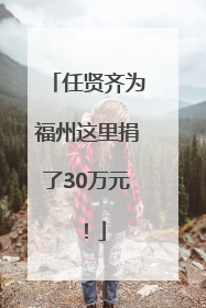 任贤齐为福州这里捐了30万元！