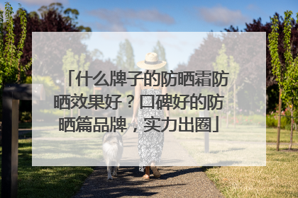 什么牌子的防晒霜防晒效果好？口碑好的防晒篇品牌，实力出圈
