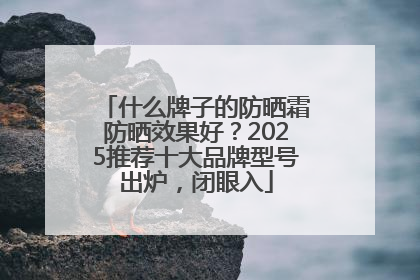 什么牌子的防晒霜防晒效果好？2025推荐十大品牌型号出炉，闭眼入