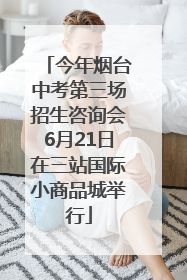 今年烟台中考第三场招生咨询会6月21日在三站国际小商品城举行