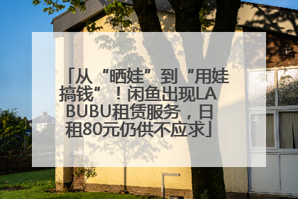 从“晒娃”到“用娃搞钱”！闲鱼出现LABUBU租赁服务，日租80元仍供不应求