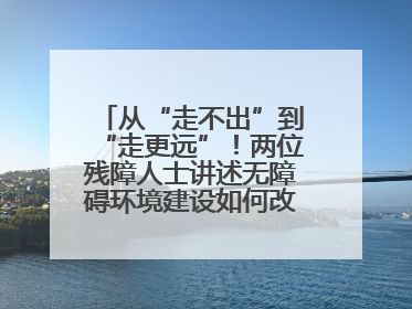 从“走不出”到“走更远”！两位残障人士讲述无障碍环境建设如何改变生活