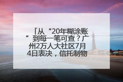 从“20年糊涂账”到每一笔可查？广州2万人大社区7月4日表决，信托制物业如何取“信”？