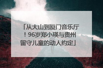 从大山到厦门音乐厅！96岁郑小瑛与贵州留守儿童的动人约定