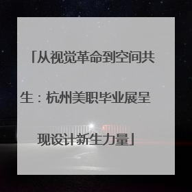 从视觉革命到空间共生：杭州美职毕业展呈现设计新生力量