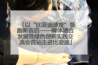 以“比亚迪速度”领跑新赛道——媒体融合发展暨绿色创新实践交流会首站走进比亚迪