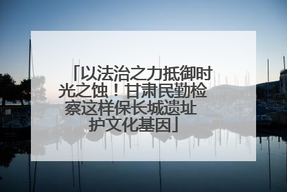 以法治之力抵御时光之蚀！甘肃民勤检察这样保长城遗址 护文化基因