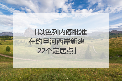 以色列内阁批准在约旦河西岸新建22个定居点