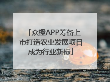 众橙APP筹备上市打造农业发展项目成为行业新标