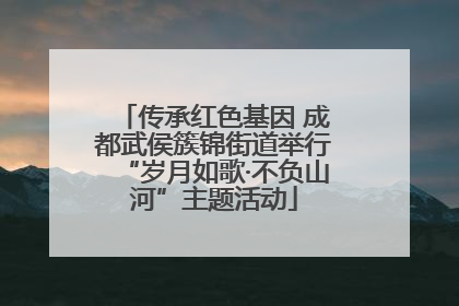 传承红色基因 成都武侯簇锦街道举行“岁月如歌·不负山河”主题活动