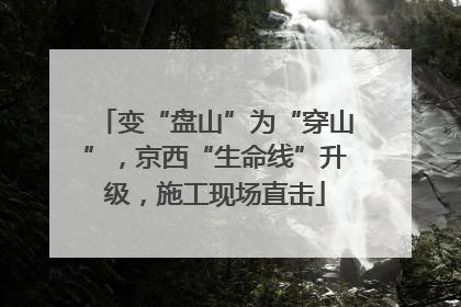 变“盘山”为“穿山”，京西“生命线”升级，施工现场直击