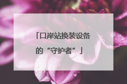 口岸站换装设备的“守护者”